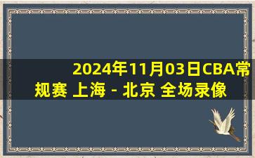 2024年11月03日CBA常规赛 上海 - 北京 全场录像